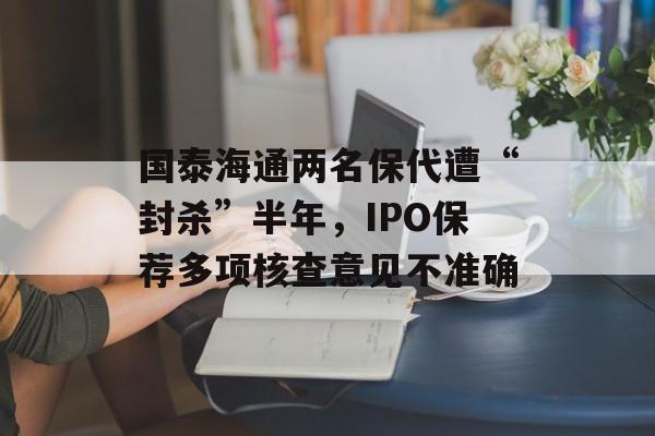 国泰海通两名保代遭“封杀”半年，IPO保荐多项核查意见不准确-第1张图片-