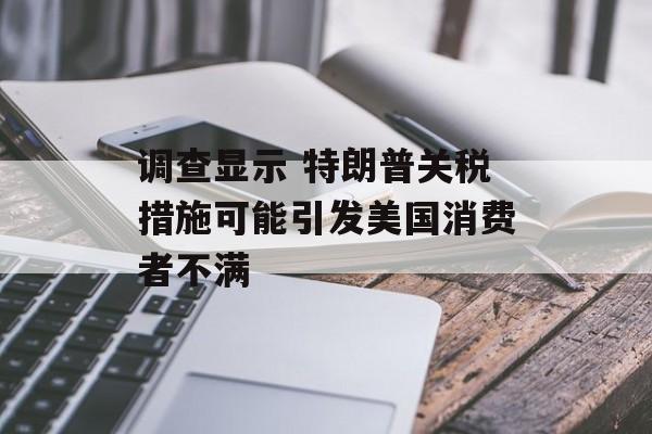 调查显示 特朗普关税措施可能引发美国消费者不满-第1张图片-