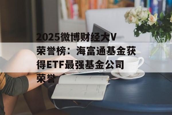 2025微博财经大V荣誉榜：海富通基金获得ETF最强基金公司荣誉-第1张图片-