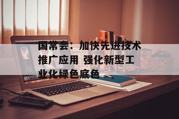 国常会：加快先进技术推广应用 强化新型工业化绿色底色-第1张图片-
