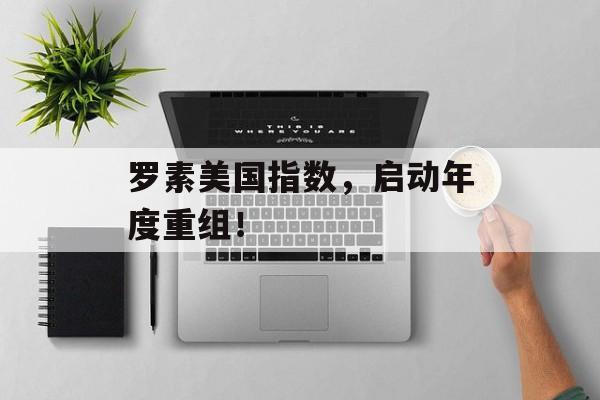 罗素美国指数，启动年度重组！-第1张图片-