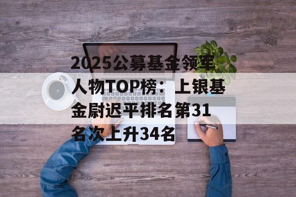 2025公募基金领军人物TOP榜：上银基金尉迟平排名第31 名次上升34名-第1张图片-