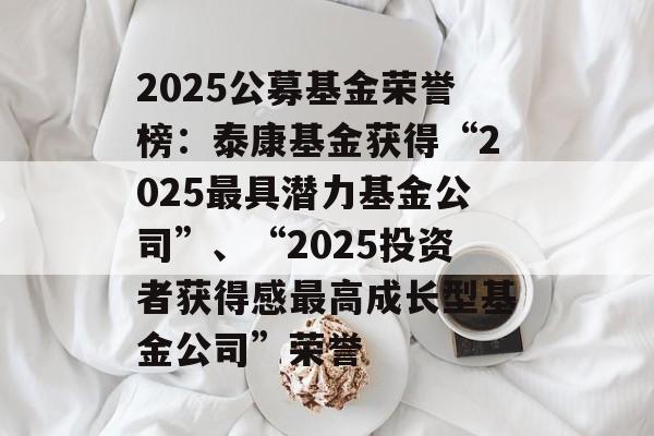 2025公募基金荣誉榜：泰康基金获得“2025最具潜力基金公司”、“2025投资者获得感最高成长型基金公司”荣誉-第1张图片-
