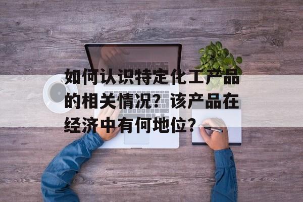 如何认识特定化工产品的相关情况？该产品在经济中有何地位？-第1张图片-