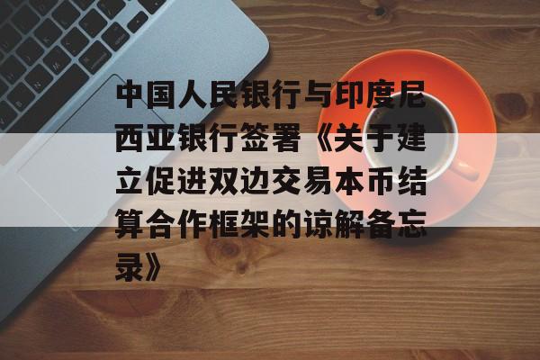 中国人民银行与印度尼西亚银行签署《关于建立促进双边交易本币结算合作框架的谅解备忘录》-第1张图片-