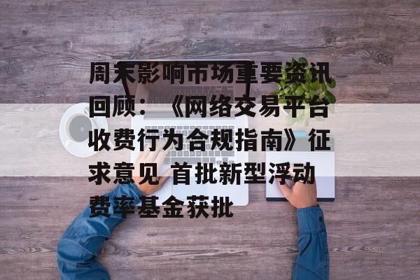 周末影响市场重要资讯回顾：《网络交易平台收费行为合规指南》征求意见 首批新型浮动费率基金获批-第1张图片-