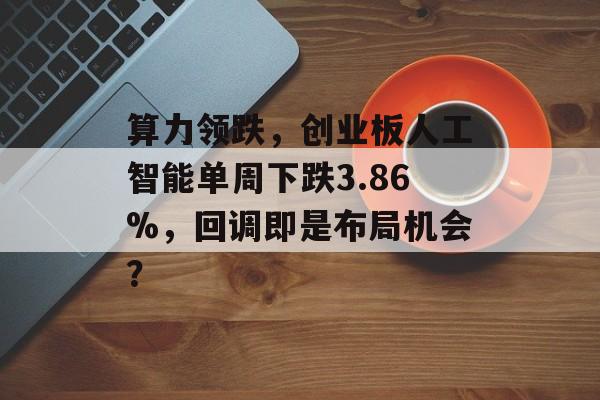 算力领跌，创业板人工智能单周下跌3.86%，回调即是布局机会？-第1张图片-