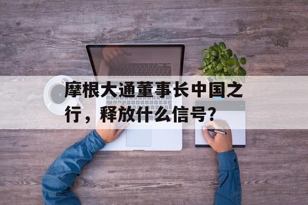 摩根大通董事长中国之行，释放什么信号？-第1张图片-