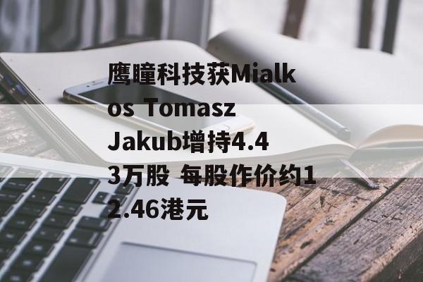 鹰瞳科技获Mialkos Tomasz Jakub增持4.43万股 每股作价约12.46港元-第1张图片-