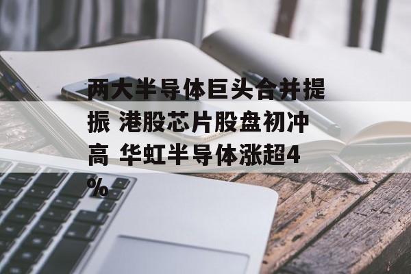 两大半导体巨头合并提振 港股芯片股盘初冲高 华虹半导体涨超4%-第1张图片-