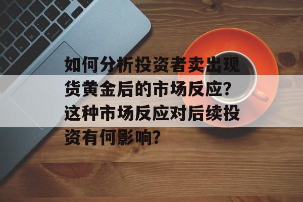 如何分析投资者卖出现货黄金后的市场反应？这种市场反应对后续投资有何影响？-第1张图片-