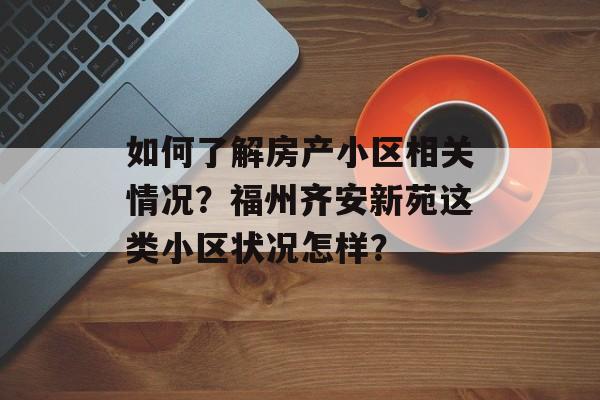 如何了解房产小区相关情况？福州齐安新苑这类小区状况怎样？-第1张图片-