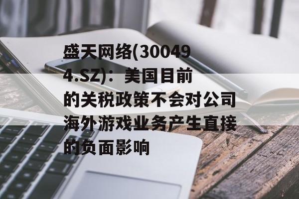 盛天网络(300494.SZ)：美国目前的关税政策不会对公司海外游戏业务产生直接的负面影响-第1张图片-