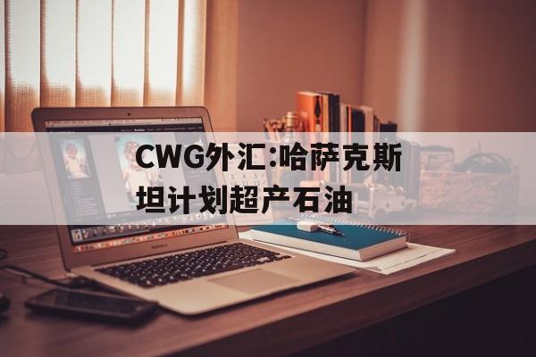 CWG外汇:哈萨克斯坦计划超产石油-第1张图片-
