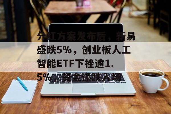分红方案发布后，新易盛跌5%，创业板人工智能ETF下挫逾1.5%，资金逢跌入场-第1张图片-