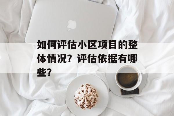 如何评估小区项目的整体情况？评估依据有哪些？-第1张图片-
