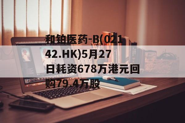 和铂医药-B(02142.HK)5月27日耗资678万港元回购79.4万股-第1张图片-