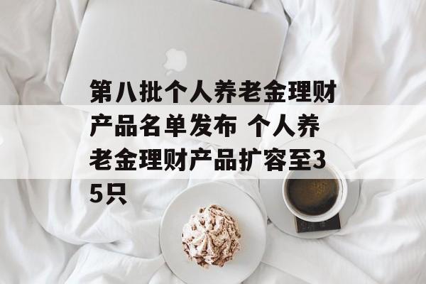第八批个人养老金理财产品名单发布 个人养老金理财产品扩容至35只-第1张图片-