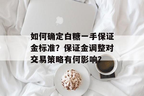 如何确定白糖一手保证金标准？保证金调整对交易策略有何影响？-第1张图片-