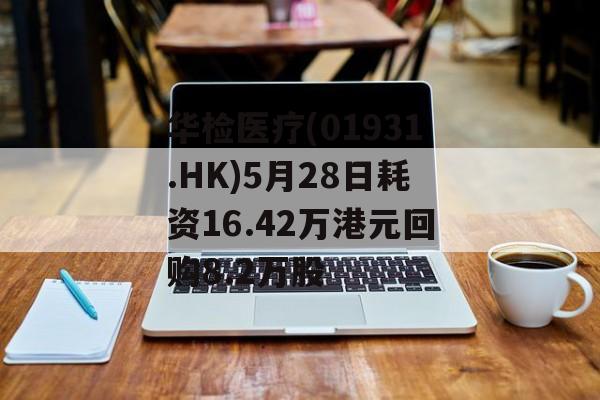 华检医疗(01931.HK)5月28日耗资16.42万港元回购8.2万股-第1张图片-