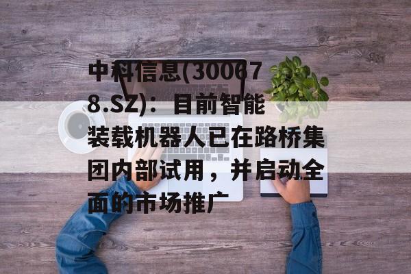中科信息(300678.SZ)：目前智能装载机器人已在路桥集团内部试用，并启动全面的市场推广-第1张图片-