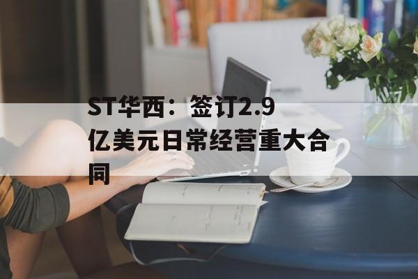 ST华西：签订2.9亿美元日常经营重大合同-第1张图片-