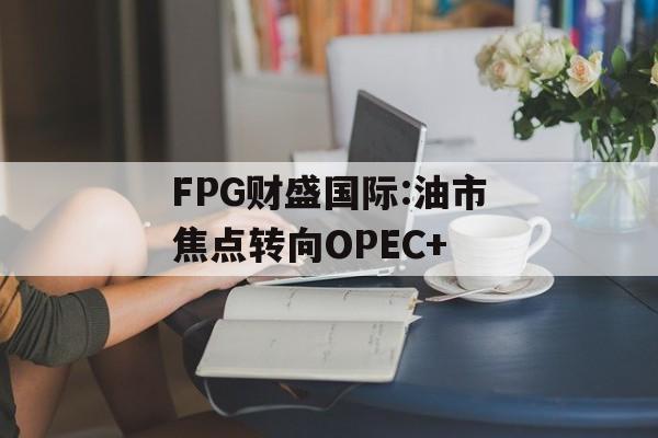 FPG财盛国际:油市焦点转向OPEC+-第1张图片-