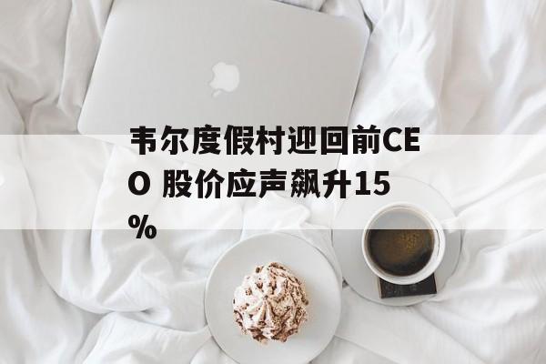 韦尔度假村迎回前CEO 股价应声飙升15%-第1张图片-