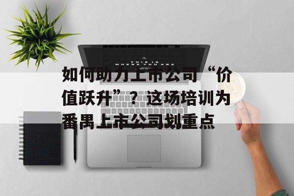 如何助力上市公司“价值跃升”？这场培训为番禺上市公司划重点-第1张图片-