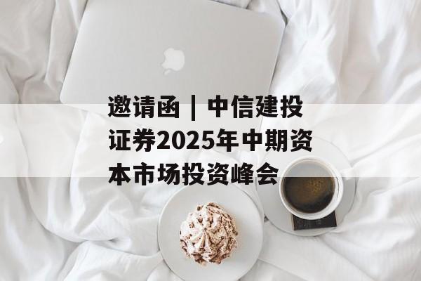 邀请函 | 中信建投证券2025年中期资本市场投资峰会-第1张图片-