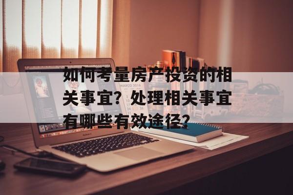 如何考量房产投资的相关事宜？处理相关事宜有哪些有效途径？-第1张图片-