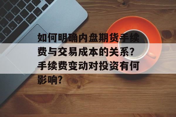 如何明确内盘期货手续费与交易成本的关系？手续费变动对投资有何影响？-第1张图片-