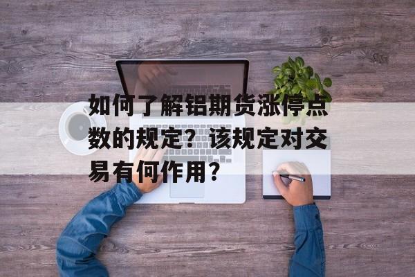 如何了解铝期货涨停点数的规定？该规定对交易有何作用？-第1张图片-