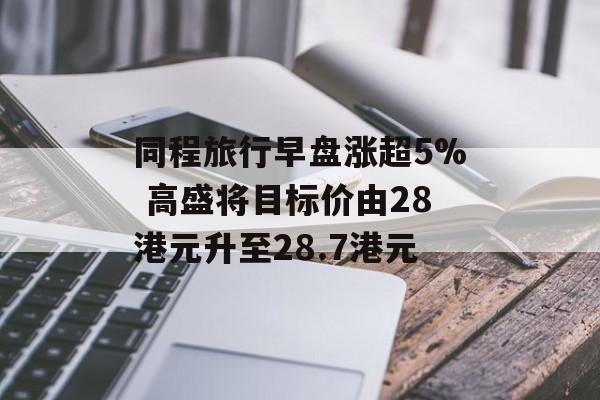 同程旅行早盘涨超5% 高盛将目标价由28港元升至28.7港元-第1张图片-