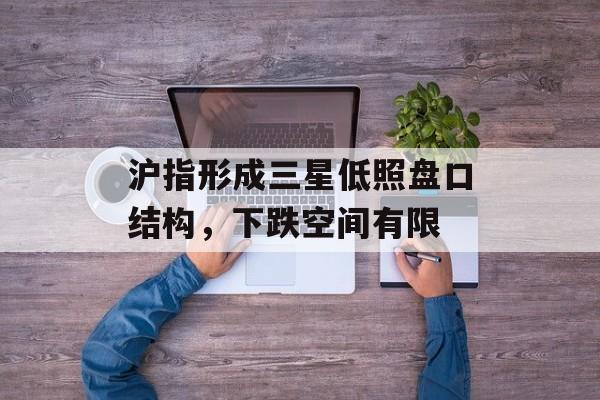 沪指形成三星低照盘口结构，下跌空间有限-第1张图片-