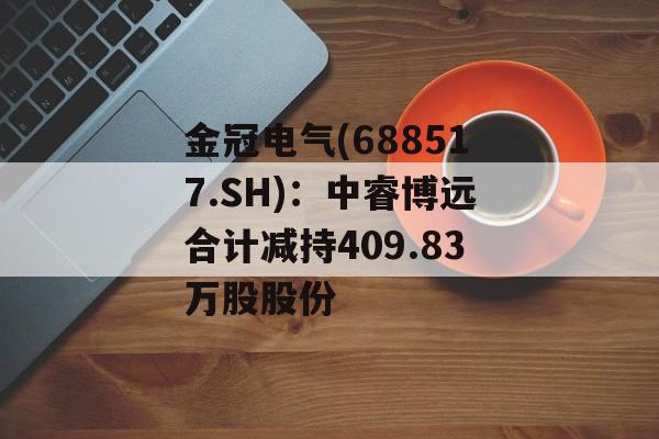 金冠电气(688517.SH)：中睿博远合计减持409.83万股股份-第1张图片-