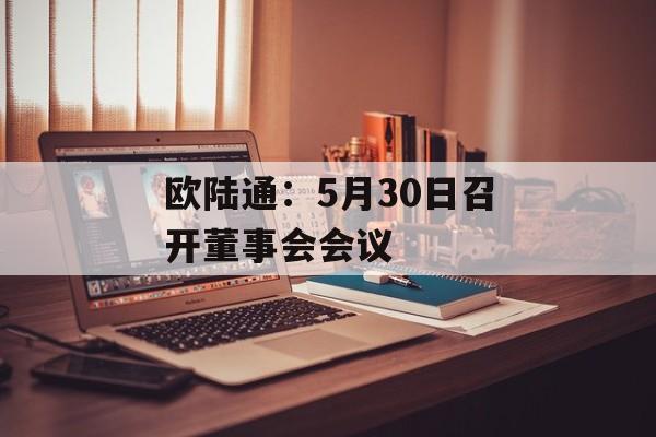 欧陆通：5月30日召开董事会会议-第1张图片-