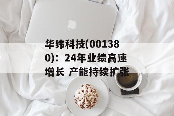 华纬科技(001380)：24年业绩高速增长 产能持续扩张-第1张图片-