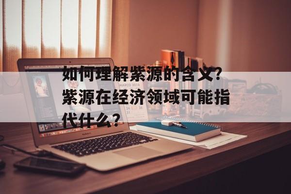 如何理解紫源的含义？紫源在经济领域可能指代什么？-第1张图片-