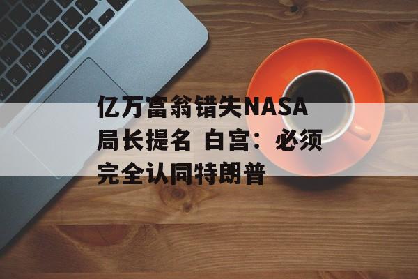 亿万富翁错失NASA局长提名 白宫：必须完全认同特朗普-第1张图片-