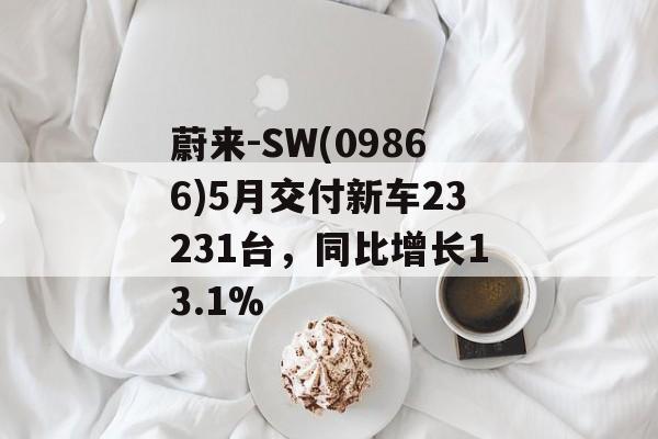 蔚来-SW(09866)5月交付新车23231台，同比增长13.1%-第1张图片-