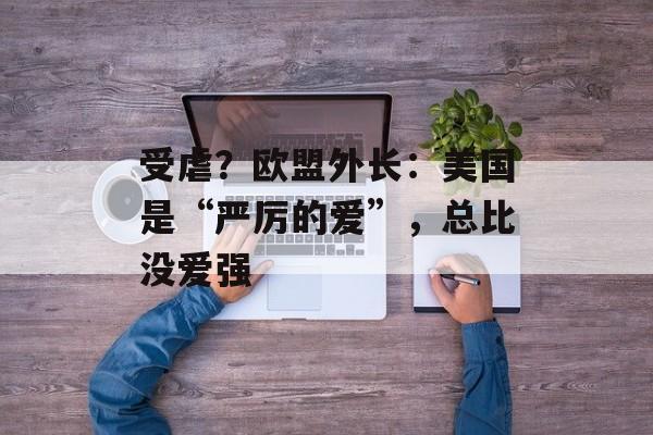 受虐？欧盟外长：美国是“严厉的爱”，总比没爱强-第1张图片-