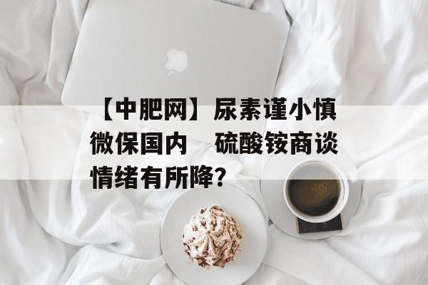 【中肥网】尿素谨小慎微保国内　硫酸铵商谈情绪有所降？-第1张图片-