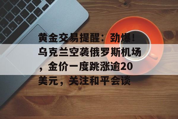 黄金交易提醒：劲爆！乌克兰空袭俄罗斯机场，金价一度跳涨逾20美元，关注和平会谈-第1张图片-