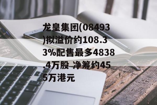 龙皇集团(08493)拟溢价约108.33%配售最多4838.4万股 净筹约455万港元-第1张图片-