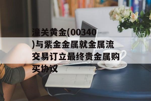 潼关黄金(00340)与紫金金属就金属流交易订立最终贵金属购买协议-第1张图片-
