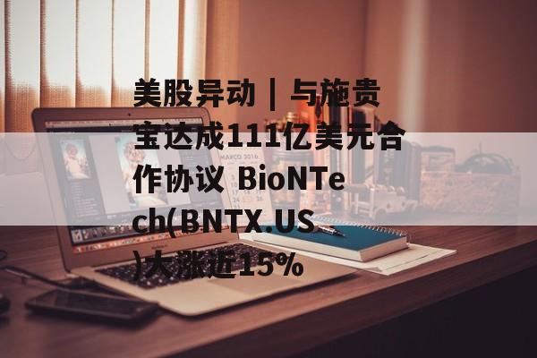 美股异动 | 与施贵宝达成111亿美元合作协议 BioNTech(BNTX.US)大涨近15%-第1张图片-