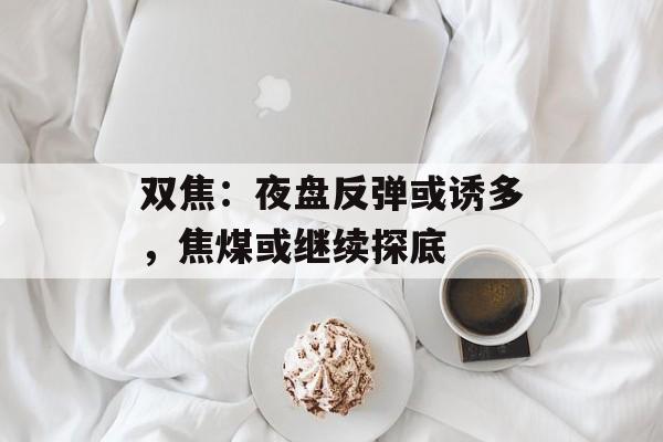 双焦：夜盘反弹或诱多，焦煤或继续探底-第1张图片-