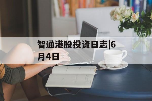 智通港股投资日志|6月4日-第1张图片-