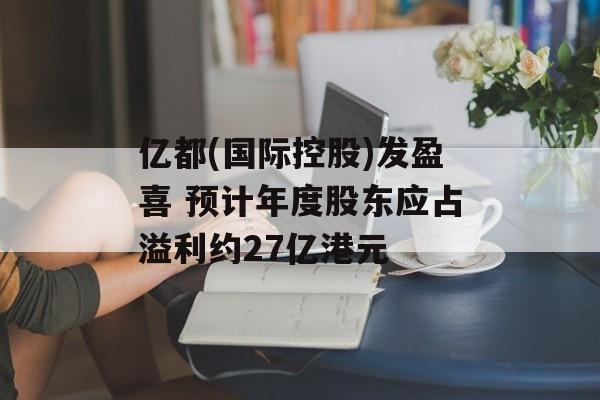 亿都(国际控股)发盈喜 预计年度股东应占溢利约27亿港元-第1张图片-